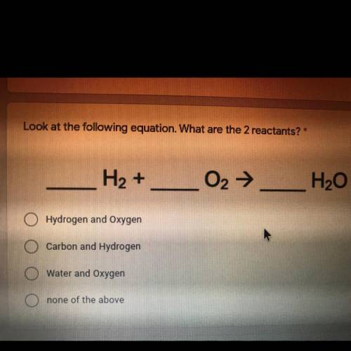 Look at the following equation. What are the 2 reactants? *

____ H2 +_____O2 →__H2O
A- Hydrogen a