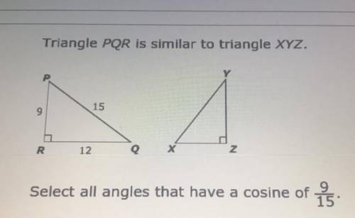 Triangle PQR is similar to triangle XYZ.

P
15
9
R
12
Q
X
Z
Select all angles that have a cosine o