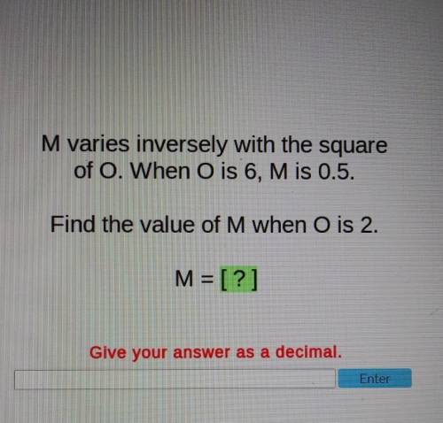 M varies inversely with the square of O. When O is 6, M is 0.5. Find the value of M when О is 2. M