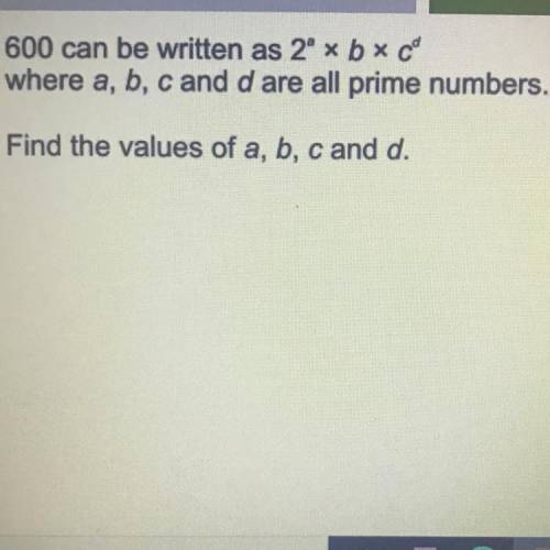 600 can be written as 2^a« bxc^d

where a, b, c and d are all prime numbers.
Find the values of a,