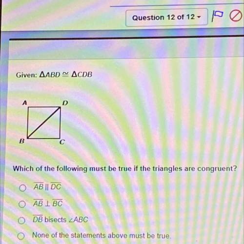 Which of the following must be true if the triangles are congruent?

O AB || DC
ОАВ ДВС
ODB bisect