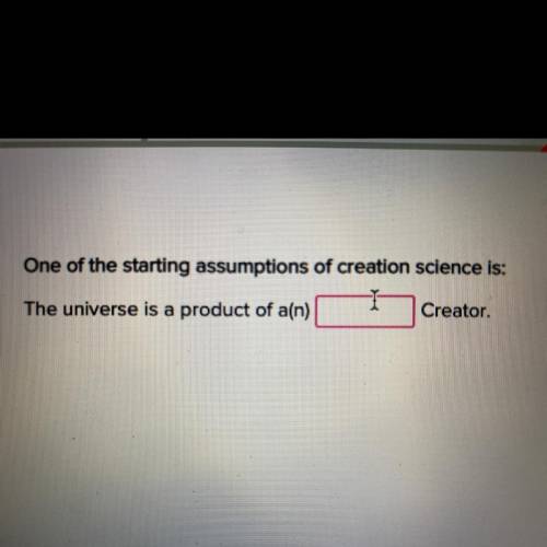 One of the starting assumptions of creation science is:

The universe is a product of a(n) _____ C