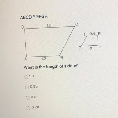 ABCD~EFGH

D 1.8 C
F 0.4 E
G х H
А 1.2 B
What is the length of side x?
1.0
0.35
0.6
0.28