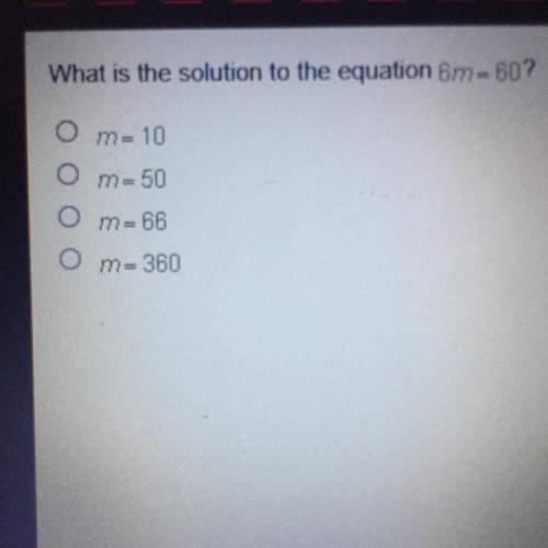 PLEASE HELP !!

What is the solution to the equation 6m - 60?
O m- 10
Om=50
Om=88
Om=360