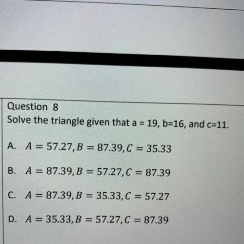 Solve the triangle given that a = 19, b=16, and c=11.

A. A = 57.27,B = 87.39, C = 35.33
B. A = 87