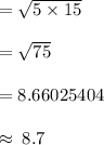 =  \sqrt{5 \times 15}  \\  \\  =  \sqrt{75}  \\  \\  = 8.66025404 \\  \\   \approx \: 8.7