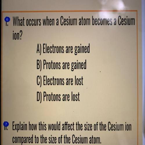 O What occurs when a Cesium atom becomes a Cesium

ion?
A) Electrons are gained
B) Protons are gai