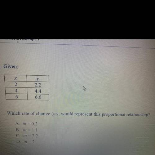 Given:

x
AN
.
6
y
2.2
4.4
6.6
Which rate of change (m), would represent this proportional relatio