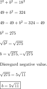 7^2+b^2=18^2\\\\49+b^2=324\\\\49-49+b^2=324-49\\\\b^2=275\\\\\sqrt{b^2} =\sqrt{275}\\\\b= \sqrt{275}, -\sqrt{275}\\\\\text{Disregard negative value.}\\\\\sqrt{275}=5\sqrt{11} \\\\\boxed{b=5\sqrt{11}}