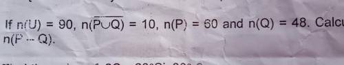 5. If n{U) = 90, n(PUQ) complement = 10, n(P) = 60 and n(Q) = 48. Calculaten(P - Q).