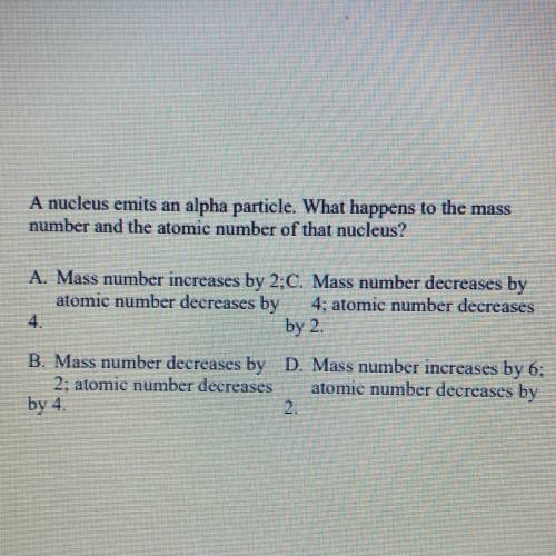 A nucleus emits an alpha particle. What happens to the mass

number and the atomic number of that