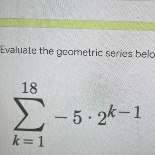 Evaluate the geometric series below. Please show your work.