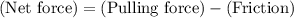 (\text{Net force} ) = (\text{Pulling force}) - (\text{Friction})