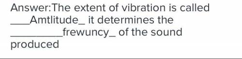 The extent of vibration is called__It determines the __ of the sound produced.​