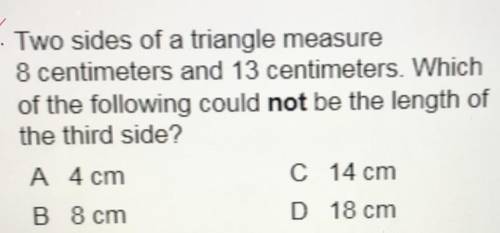 Two sides of a triangle measure

8 centimeters and 13 centimeters. Which
of the following could no