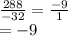 \frac{288}{ - 32}  =  \frac{ - 9}{1}  \\  =  - 9