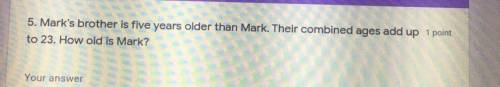 Marks brother is five years older than Mark. Their combined ages add up to 23. How old is Mark?