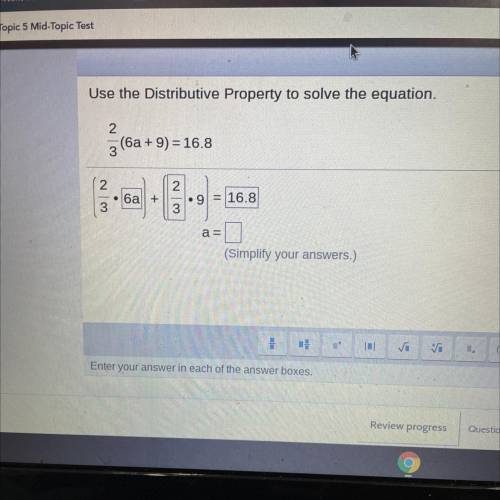 Use the Distributive Property to solve the equation.

2
(6a + 9) = 16.8
3
2
6a +
2
.9
3
16.8
3
a
(