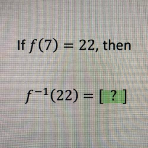 If f(7) = 22, then
f^-1(22) = [?]