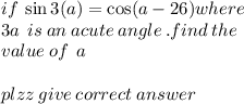 if \: \sin3(a) = \cos(a - 26) where \\ 3a \: \: is \: an \: acute \: angle \: .find \: the \: \\ value \: of \: \: a \\ \\ plzz \: give \: correct \: answer