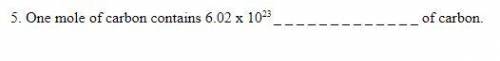 One mole of carbon contains 6.02 x 10^23 _ _ _ _ _ _ _ _ _ _ _ _ _ of carbon.