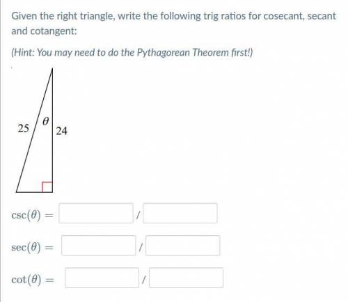 PLEASE HELP!! (30 points)

Given the right triangle, write the following trig ratios for cosecant,