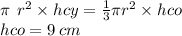 \pi\:  \: {r}^{2} \times hcy =  \frac{1}{3} \pi {r}^{2}  \times hco  \\ hco = 9 \: cm