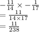 -  \frac{11}{14}  \times  -  \frac{1}{17}  \\  =  \frac{11}{14 \times 17}  \\  =  \frac{11}{238}
