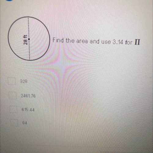 28 ft
Find the area and use 3.14 for II
328
2461.76
615.44
84