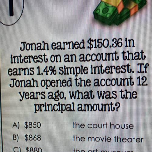Jonah earned $150.36 in

interest on an account that
earns 1.4% simple interest. If
Jonah opened t