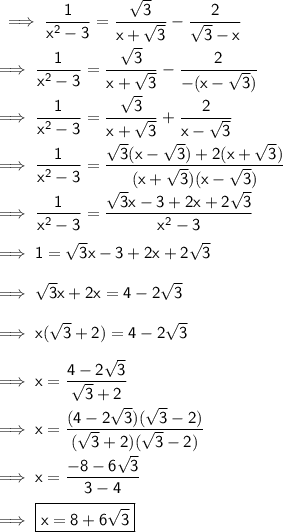 \sf\implies \dfrac{1}{x {}^{2} - 3 } = \dfrac{ \sqrt{3} }{x + \sqrt{3} } - \dfrac{2}{ \sqrt{3} - x } \\\\\sf\implies \dfrac{1}{x^2-3}=\dfrac{\sqrt3}{x+\sqrt3}-\dfrac{2}{-(x-\sqrt3)}\\\\\sf\implies \dfrac{1}{x^2-3}=\dfrac{\sqrt3}{x+\sqrt3}+\dfrac{2}{x-\sqrt3}\\\\\sf\implies \dfrac{1}{x^2-3}=\dfrac{\sqrt3(x-\sqrt3)+2(x+\sqrt3)}{(x+\sqrt3)(x-\sqrt3)}\\\\\sf\implies \dfrac{1}{x^2-3}=\dfrac{\sqrt3x-3+2x+2\sqrt3}{x^2-3}\\\\\sf\implies 1=\sqrt3x-3+2x+2\sqrt3 \\\\\sf\implies \sqrt3x+2x = 4-2\sqrt3\\\\\sf\implies x(\sqrt3 +2)=4-2\sqrt3\\\\\sf\implies x =\dfrac{4-2\sqrt3}{\sqrt3+2}\\\\\sf\implies x =\dfrac{ (4-2\sqrt3)(\sqrt3-2)}{(\sqrt3+2)(\sqrt3-2)}\\\\\sf\implies x =\dfrac{-8-6\sqrt{3}}{3-4}\\\\\sf\implies \boxed{\pink{\sf x =8+6\sqrt3}}