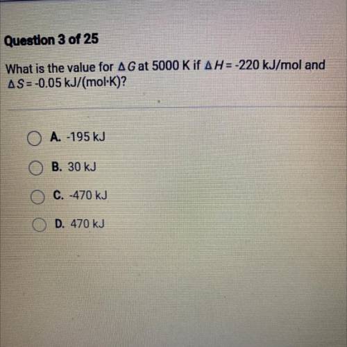 What is the value for AG at 5000 K IF AH=-220 kJ/moland

AS=-0.05 kJ/(mol·K)?
O A. -195 kJ
B. 30 k