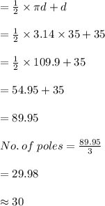 =\frac{1}{2}\times\pi d+d\\\\=\frac{1}{2}\times 3.14\times 35+ 35\\\\= \frac{1}{2}\times 109.9+35\\\\= 54.95+35\\\\= 89.95\\\\No. \: of\: poles= \frac{89.95}{3}\\\\= 29.98\\\\\approx 30