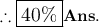 { \large{ \therefore{ \bf{ \boxed{40\%}}Ans.}}}