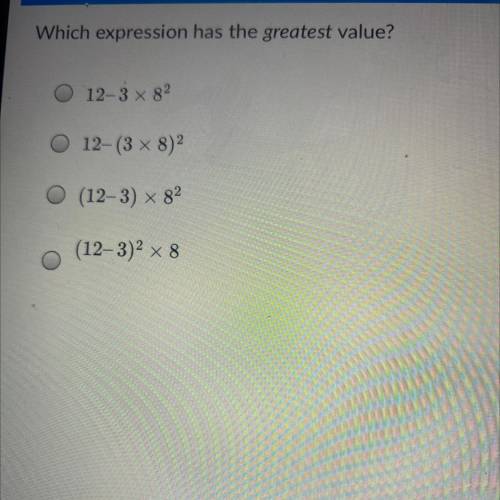Which expression has the greatest value?

12,3 x 82
12–(3 x 8)
O (12–3) x 82
(12–3)2 x 8