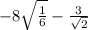 - 8    \sqrt{ \frac{1}{6} }  -  \frac{3}{\sqrt{2} }