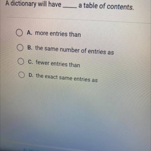 A dictionary will have

a table of contents.
A. more entries than
B. the same number of entries as