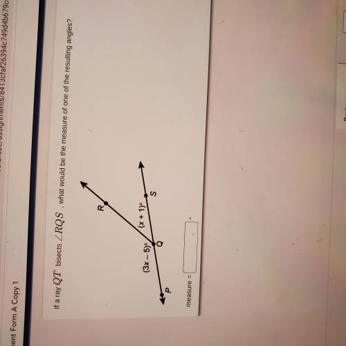 If a ray QT bisects ∠RQS, what would be the measure of one of the resulting angles?

The PS is lin