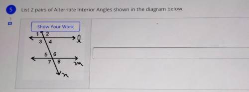 List 2 pairs of Alternate Interior Angles shown in the diagram below. Show Your Work 12 34 56 78 m​