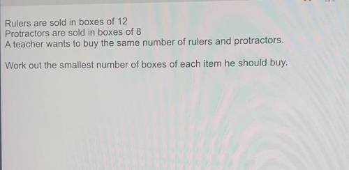 Rulers are sold in boxes of 12

Protractors are sold in boxes of 8A teacher wants to buy the same