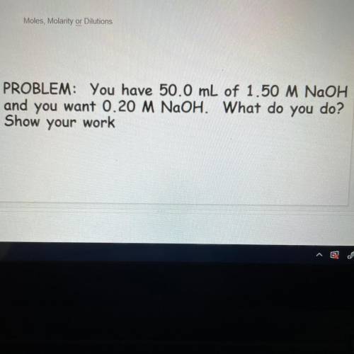 You have 50.0 of 1.50 M N 1 and you want 0.20 M NaOH . What do you do? Show your work