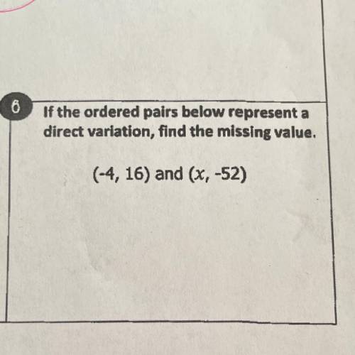 If the ordered pairs below represent a

direct variation, find the missing value.
(-4, 16) and (x,