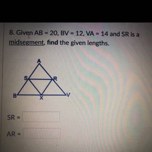 Given AB = 20 , BV = 12 , VA = 14 and SR is a midsegment , find the given lengths .