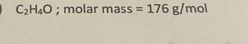 Determine the molecular formula for the compounds below. 
C2H4O ; molar mass=176 g/mol