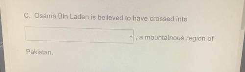 Osama Bin Laden is believed to have crossed into_______, a mountainous region of

Pakistan.
Answer