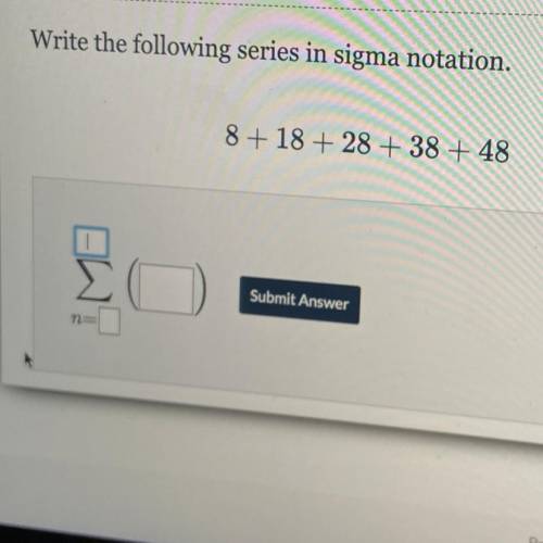Write the following series in sigma notation.
8 + 18 + 28 + 38 + 48