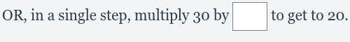 OR, in a single step, multiply 30 by .... to get to 20. 
pls help . 40 points + brainliest