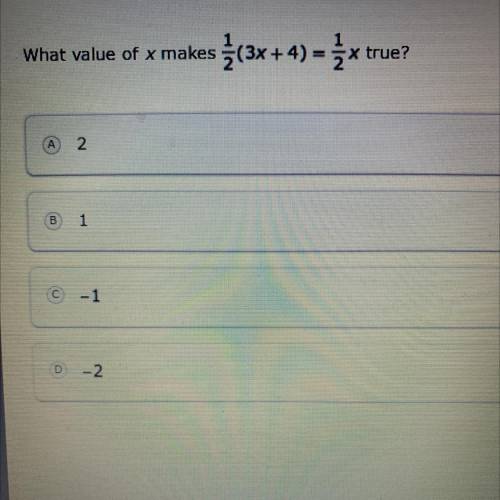 What value of x makes 1/2(3x+4)=1/2x true. A.2. B.1. C-1. D.-2

PLZZ HURRY