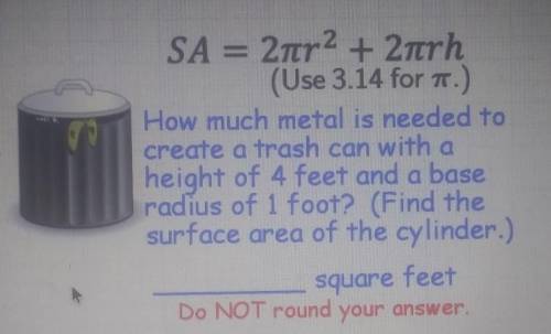 76 SA = 2tr2 + 2trh (Use 3.14 for How much metal is needed to create a trash can with a height of 4