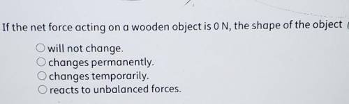 If the net force acting on a wooden object is ON, the shape of the object will not change. changes